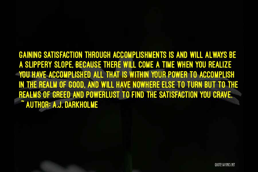 A.J. Darkholme Quotes: Gaining Satisfaction Through Accomplishments Is And Will Always Be A Slippery Slope, Because There Will Come A Time When You