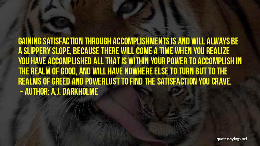A.J. Darkholme Quotes: Gaining Satisfaction Through Accomplishments Is And Will Always Be A Slippery Slope, Because There Will Come A Time When You