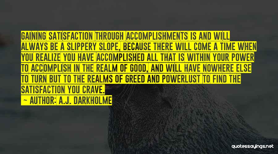 A.J. Darkholme Quotes: Gaining Satisfaction Through Accomplishments Is And Will Always Be A Slippery Slope, Because There Will Come A Time When You