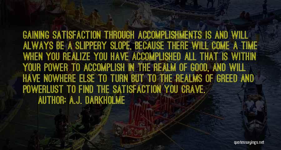 A.J. Darkholme Quotes: Gaining Satisfaction Through Accomplishments Is And Will Always Be A Slippery Slope, Because There Will Come A Time When You