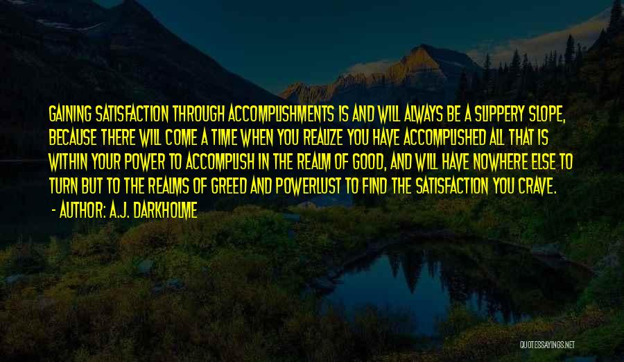 A.J. Darkholme Quotes: Gaining Satisfaction Through Accomplishments Is And Will Always Be A Slippery Slope, Because There Will Come A Time When You