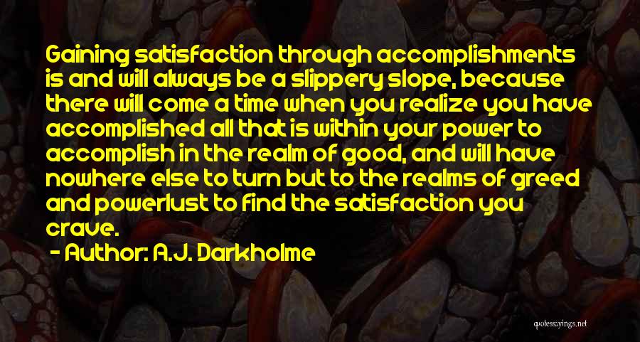 A.J. Darkholme Quotes: Gaining Satisfaction Through Accomplishments Is And Will Always Be A Slippery Slope, Because There Will Come A Time When You