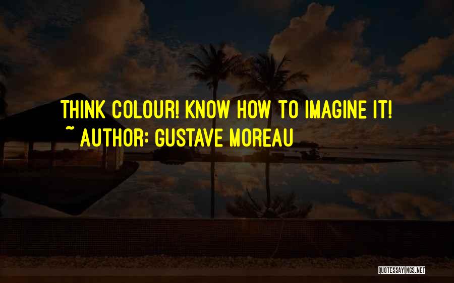 Gustave Moreau Quotes: Think Colour! Know How To Imagine It!