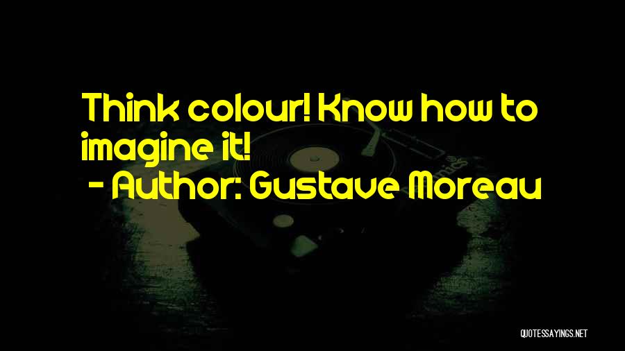 Gustave Moreau Quotes: Think Colour! Know How To Imagine It!