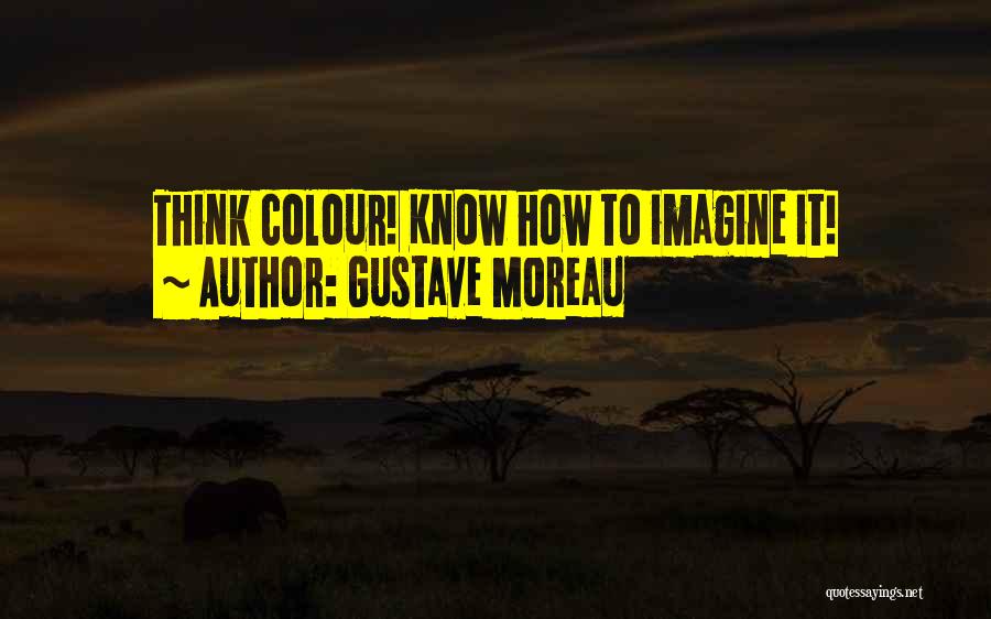 Gustave Moreau Quotes: Think Colour! Know How To Imagine It!