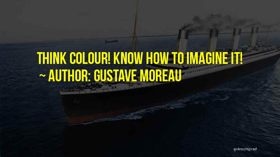 Gustave Moreau Quotes: Think Colour! Know How To Imagine It!