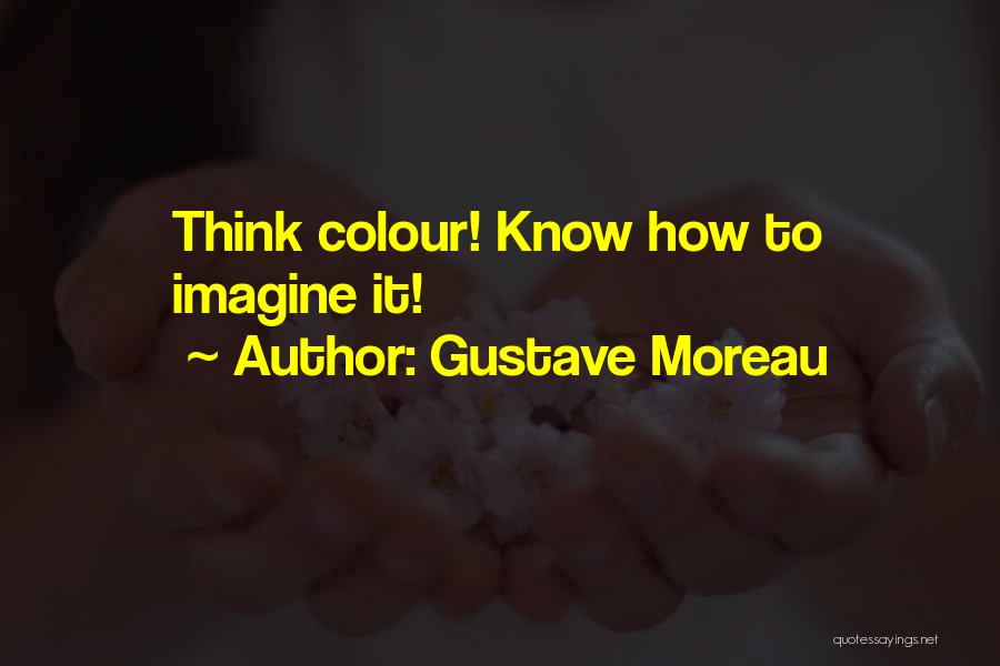 Gustave Moreau Quotes: Think Colour! Know How To Imagine It!