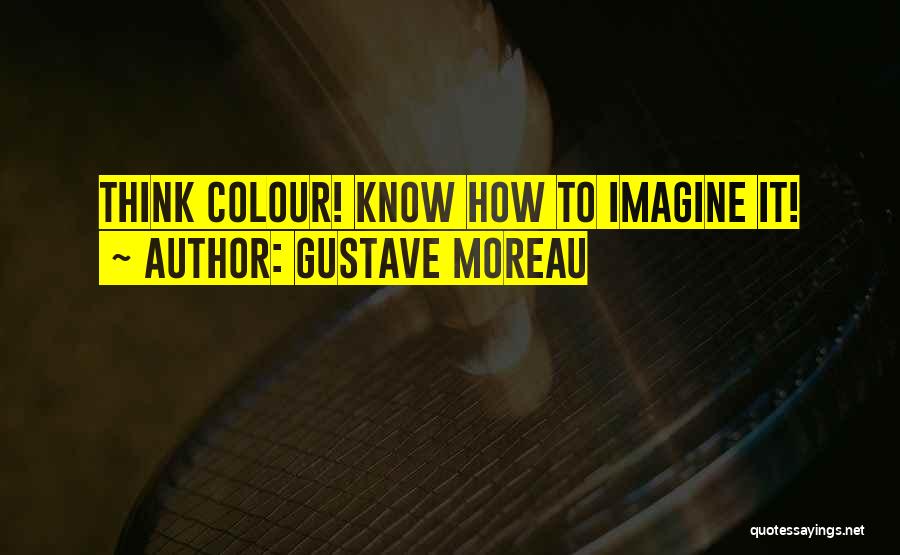 Gustave Moreau Quotes: Think Colour! Know How To Imagine It!