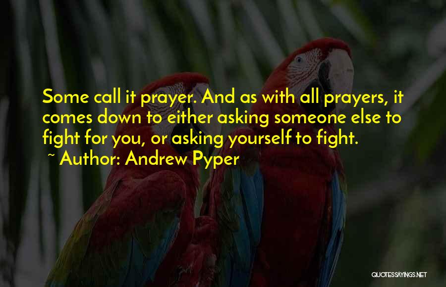 Andrew Pyper Quotes: Some Call It Prayer. And As With All Prayers, It Comes Down To Either Asking Someone Else To Fight For