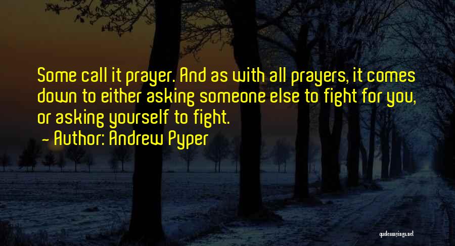 Andrew Pyper Quotes: Some Call It Prayer. And As With All Prayers, It Comes Down To Either Asking Someone Else To Fight For