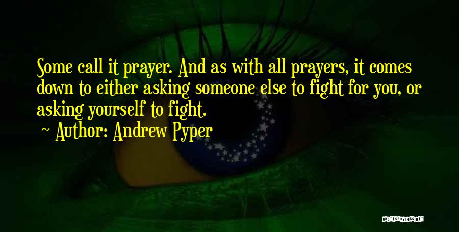 Andrew Pyper Quotes: Some Call It Prayer. And As With All Prayers, It Comes Down To Either Asking Someone Else To Fight For