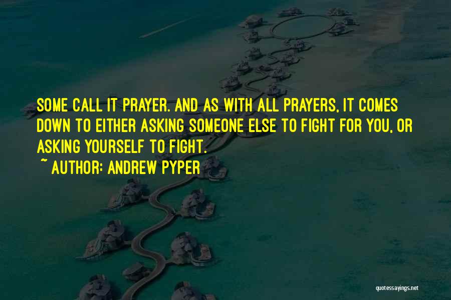 Andrew Pyper Quotes: Some Call It Prayer. And As With All Prayers, It Comes Down To Either Asking Someone Else To Fight For