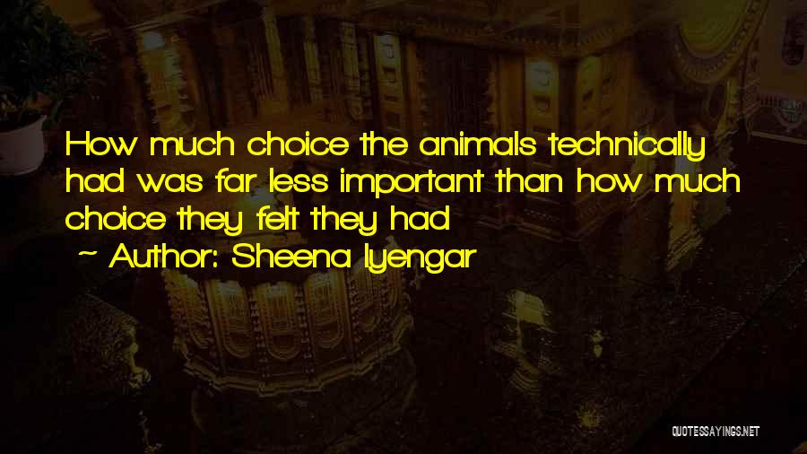 Sheena Iyengar Quotes: How Much Choice The Animals Technically Had Was Far Less Important Than How Much Choice They Felt They Had