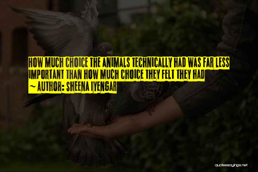 Sheena Iyengar Quotes: How Much Choice The Animals Technically Had Was Far Less Important Than How Much Choice They Felt They Had