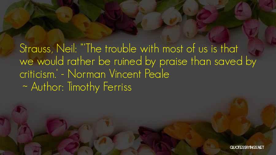 Timothy Ferriss Quotes: Strauss, Neil: 'the Trouble With Most Of Us Is That We Would Rather Be Ruined By Praise Than Saved By