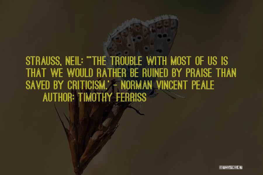 Timothy Ferriss Quotes: Strauss, Neil: 'the Trouble With Most Of Us Is That We Would Rather Be Ruined By Praise Than Saved By