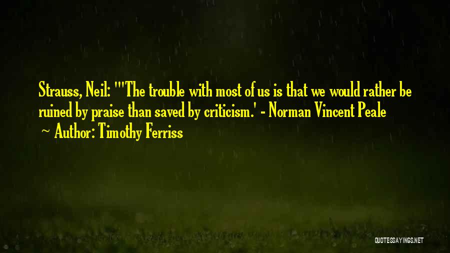 Timothy Ferriss Quotes: Strauss, Neil: 'the Trouble With Most Of Us Is That We Would Rather Be Ruined By Praise Than Saved By