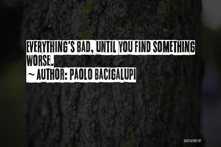 Paolo Bacigalupi Quotes: Everything's Bad, Until You Find Something Worse.