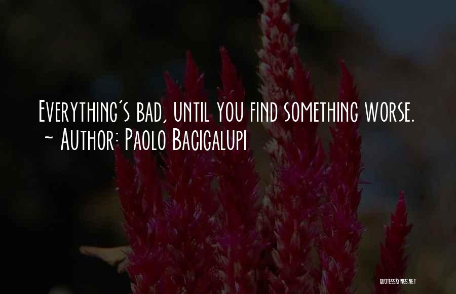 Paolo Bacigalupi Quotes: Everything's Bad, Until You Find Something Worse.