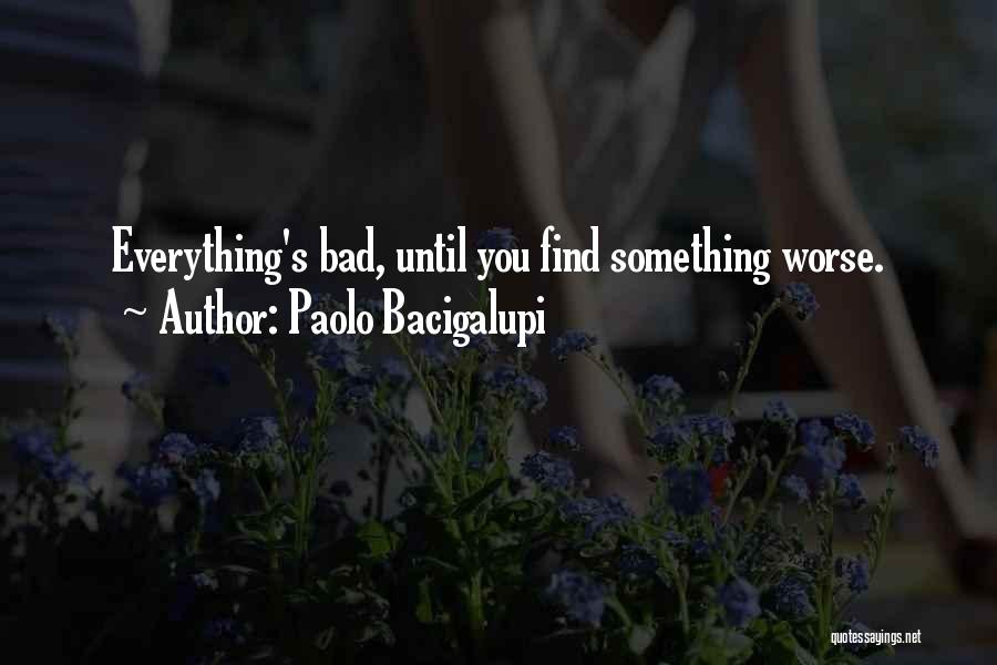 Paolo Bacigalupi Quotes: Everything's Bad, Until You Find Something Worse.