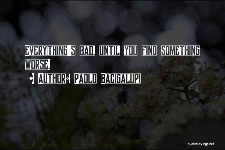 Paolo Bacigalupi Quotes: Everything's Bad, Until You Find Something Worse.
