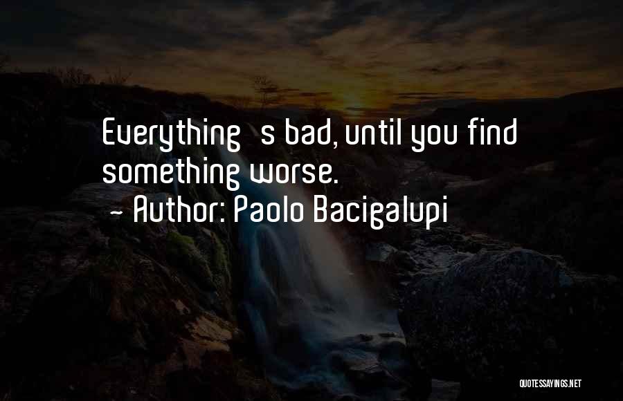 Paolo Bacigalupi Quotes: Everything's Bad, Until You Find Something Worse.