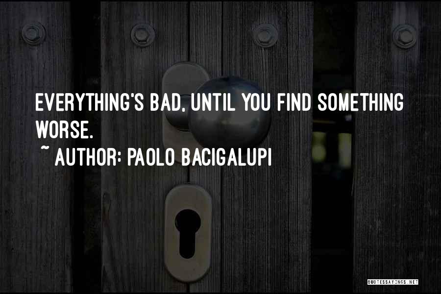 Paolo Bacigalupi Quotes: Everything's Bad, Until You Find Something Worse.