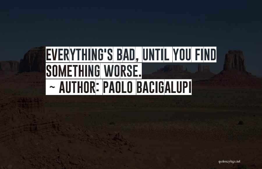 Paolo Bacigalupi Quotes: Everything's Bad, Until You Find Something Worse.