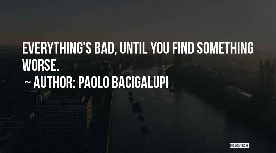 Paolo Bacigalupi Quotes: Everything's Bad, Until You Find Something Worse.