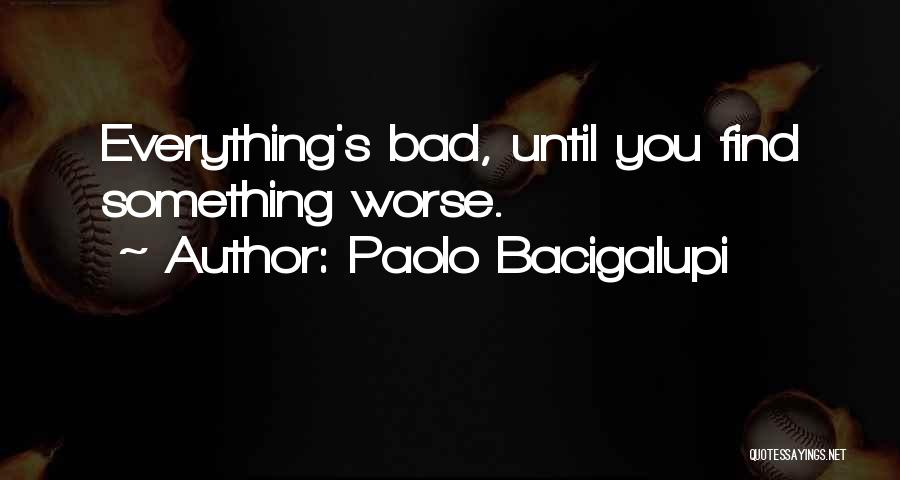 Paolo Bacigalupi Quotes: Everything's Bad, Until You Find Something Worse.
