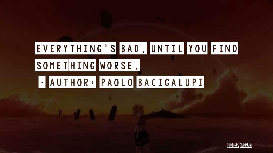 Paolo Bacigalupi Quotes: Everything's Bad, Until You Find Something Worse.