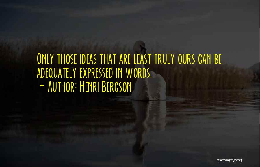 Henri Bergson Quotes: Only Those Ideas That Are Least Truly Ours Can Be Adequately Expressed In Words.