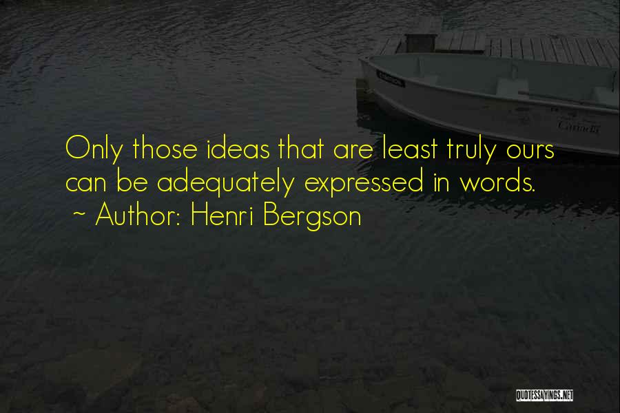 Henri Bergson Quotes: Only Those Ideas That Are Least Truly Ours Can Be Adequately Expressed In Words.