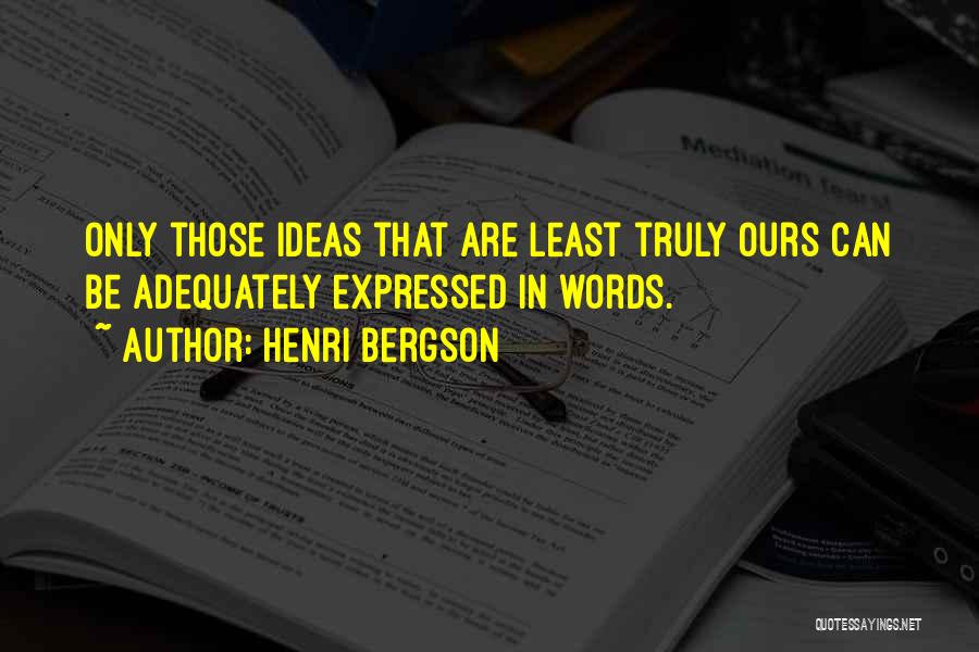 Henri Bergson Quotes: Only Those Ideas That Are Least Truly Ours Can Be Adequately Expressed In Words.