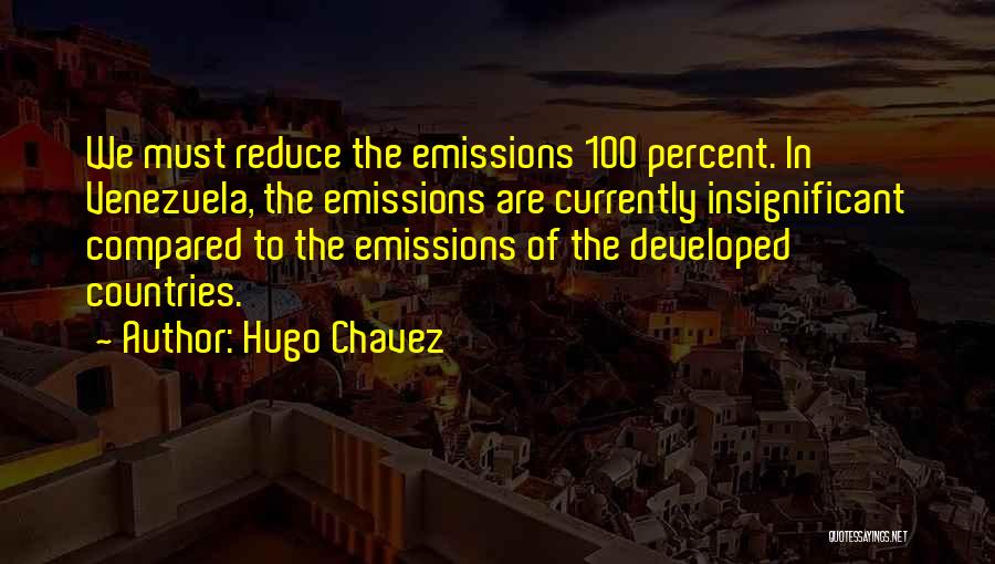 Hugo Chavez Quotes: We Must Reduce The Emissions 100 Percent. In Venezuela, The Emissions Are Currently Insignificant Compared To The Emissions Of The