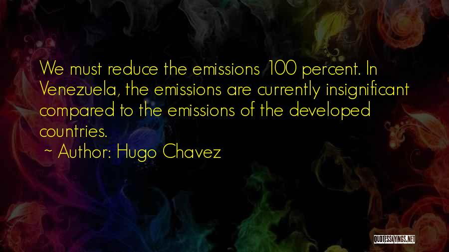 Hugo Chavez Quotes: We Must Reduce The Emissions 100 Percent. In Venezuela, The Emissions Are Currently Insignificant Compared To The Emissions Of The