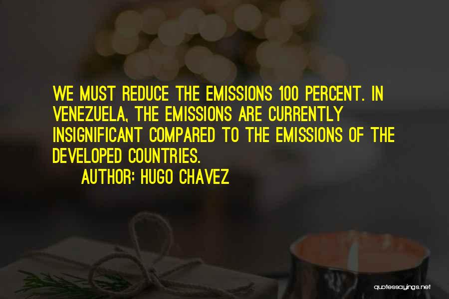 Hugo Chavez Quotes: We Must Reduce The Emissions 100 Percent. In Venezuela, The Emissions Are Currently Insignificant Compared To The Emissions Of The