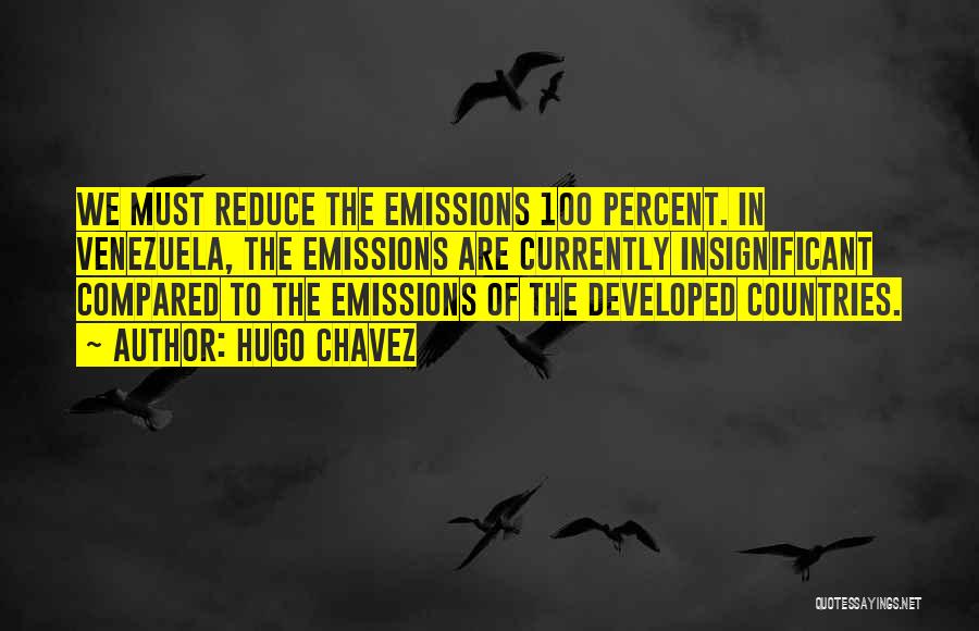 Hugo Chavez Quotes: We Must Reduce The Emissions 100 Percent. In Venezuela, The Emissions Are Currently Insignificant Compared To The Emissions Of The