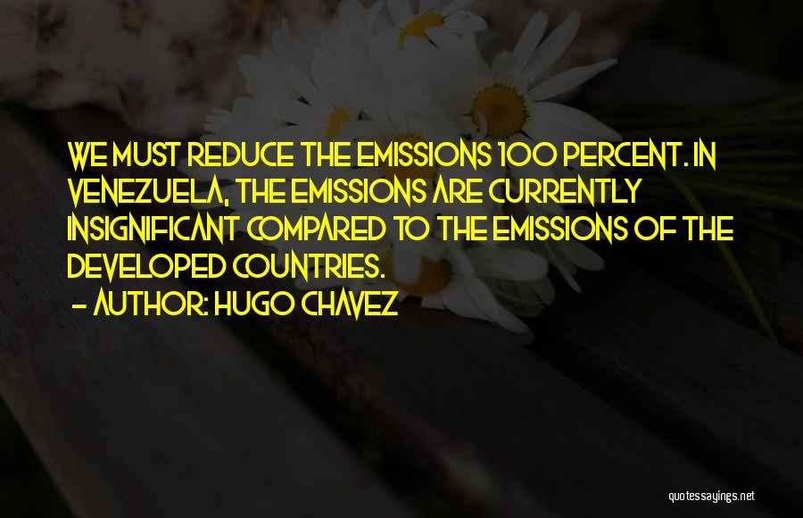 Hugo Chavez Quotes: We Must Reduce The Emissions 100 Percent. In Venezuela, The Emissions Are Currently Insignificant Compared To The Emissions Of The