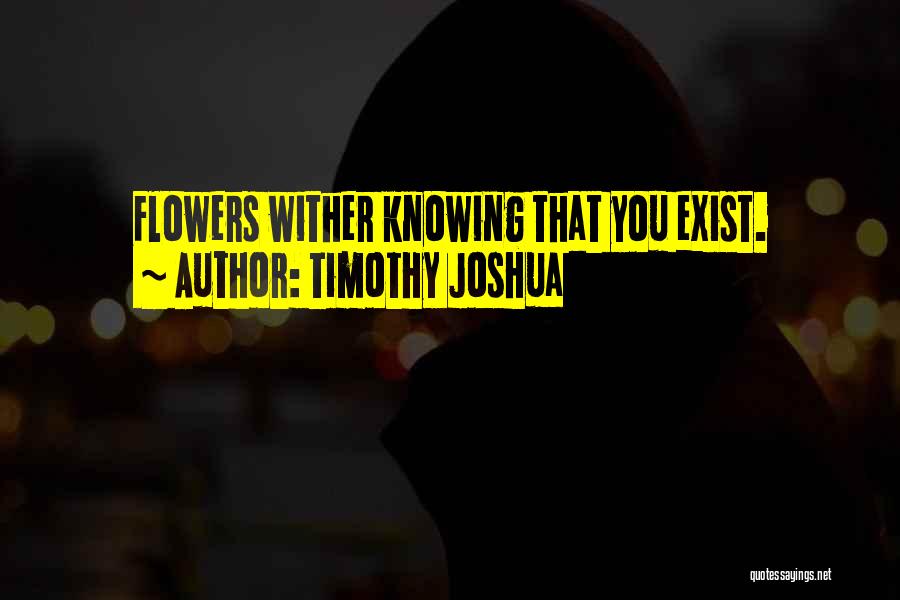 Timothy Joshua Quotes: Flowers Wither Knowing That You Exist.