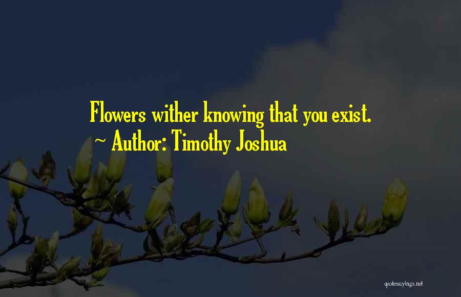 Timothy Joshua Quotes: Flowers Wither Knowing That You Exist.