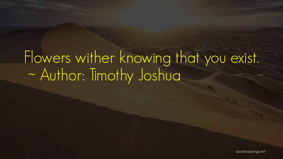 Timothy Joshua Quotes: Flowers Wither Knowing That You Exist.