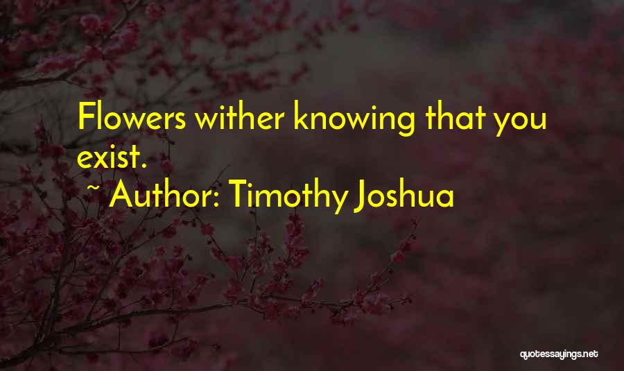 Timothy Joshua Quotes: Flowers Wither Knowing That You Exist.