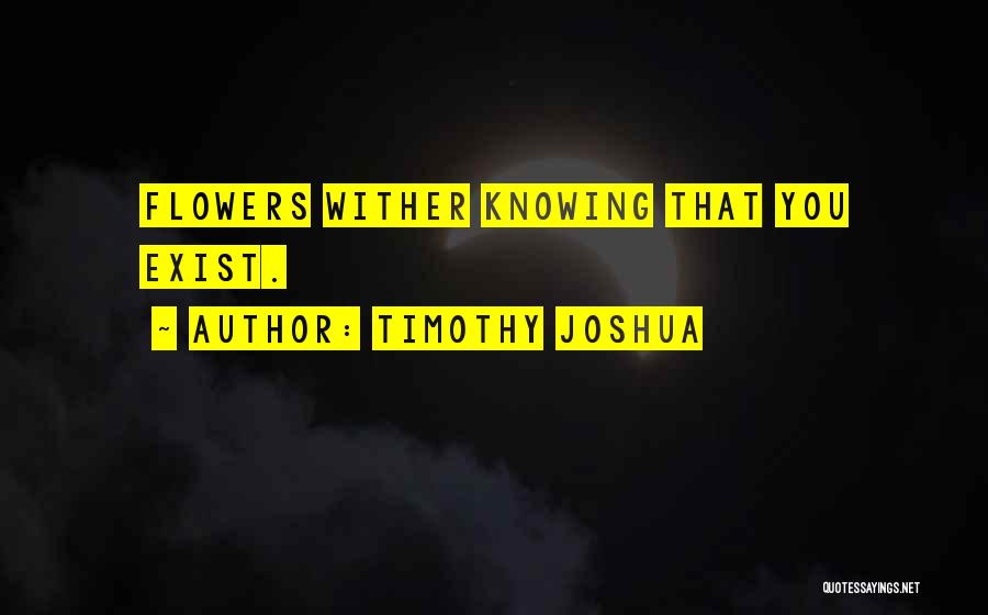 Timothy Joshua Quotes: Flowers Wither Knowing That You Exist.