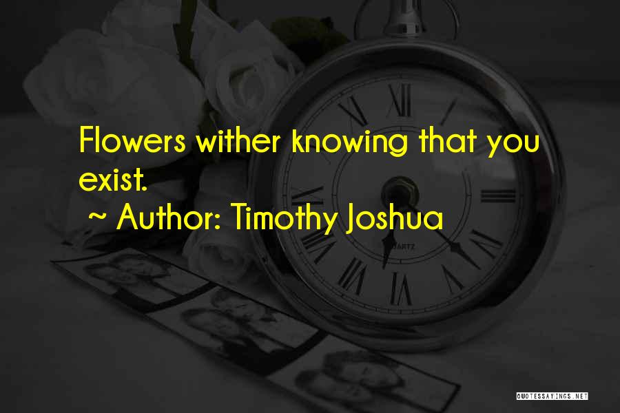 Timothy Joshua Quotes: Flowers Wither Knowing That You Exist.