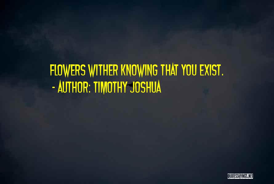 Timothy Joshua Quotes: Flowers Wither Knowing That You Exist.