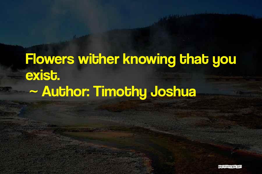 Timothy Joshua Quotes: Flowers Wither Knowing That You Exist.