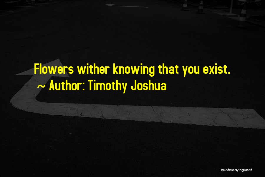 Timothy Joshua Quotes: Flowers Wither Knowing That You Exist.