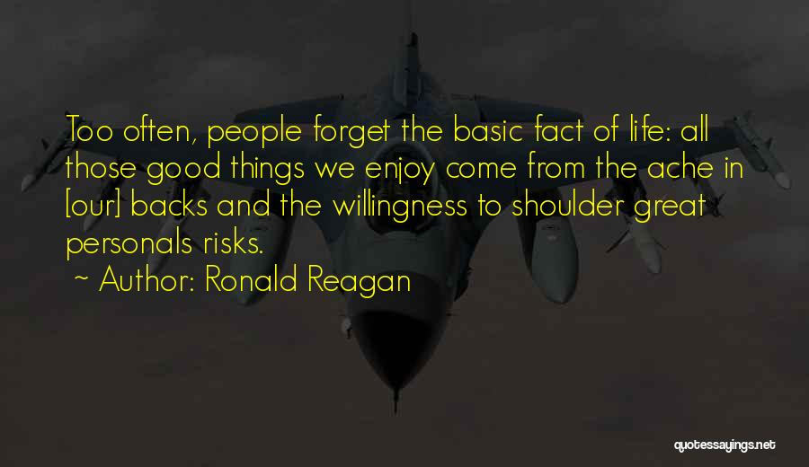 Ronald Reagan Quotes: Too Often, People Forget The Basic Fact Of Life: All Those Good Things We Enjoy Come From The Ache In