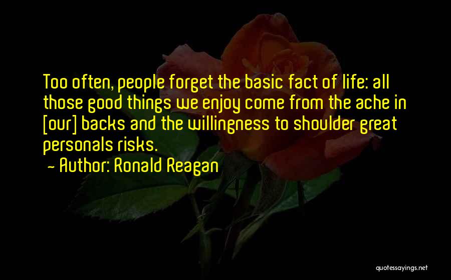 Ronald Reagan Quotes: Too Often, People Forget The Basic Fact Of Life: All Those Good Things We Enjoy Come From The Ache In